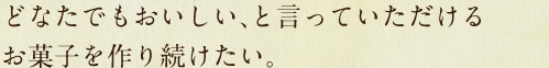 どなたでもおいしい、と言っていただけるお菓子を作り続けたい。