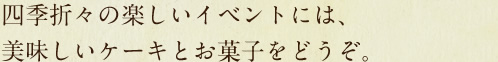 四季折々の楽しいイベントには、美味しいケーキとお菓子をどうぞ。