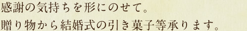 感謝の気持ちを形にのせて。贈り物から結婚式の引き菓子等承ります。